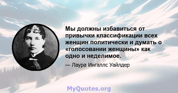 Мы должны избавиться от привычки классификации всех женщин политически и думать о «голосовании женщины» как одно и неделимое.