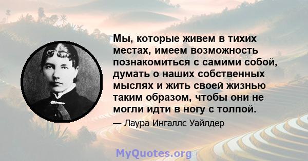 Мы, которые живем в тихих местах, имеем возможность познакомиться с самими собой, думать о наших собственных мыслях и жить своей жизнью таким образом, чтобы они не могли идти в ногу с толпой.