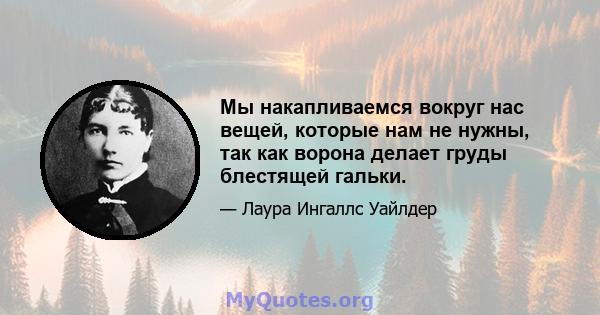 Мы накапливаемся вокруг нас вещей, которые нам не нужны, так как ворона делает груды блестящей гальки.