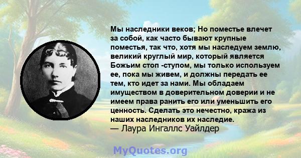 Мы наследники веков; Но поместье влечет за собой, как часто бывают крупные поместья, так что, хотя мы наследуем землю, великий круглый мир, который является Божьим стоп -ступом, мы только используем ее, пока мы живем, и 