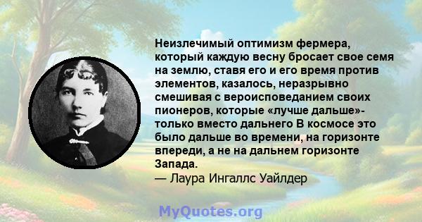 Неизлечимый оптимизм фермера, который каждую весну бросает свое семя на землю, ставя его и его время против элементов, казалось, неразрывно смешивая с вероисповеданием своих пионеров, которые «лучше дальше»- только