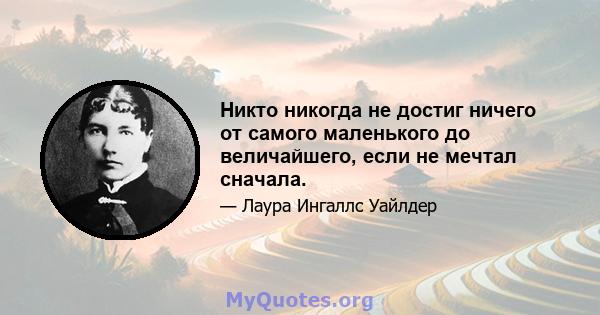 Никто никогда не достиг ничего от самого маленького до величайшего, если не мечтал сначала.