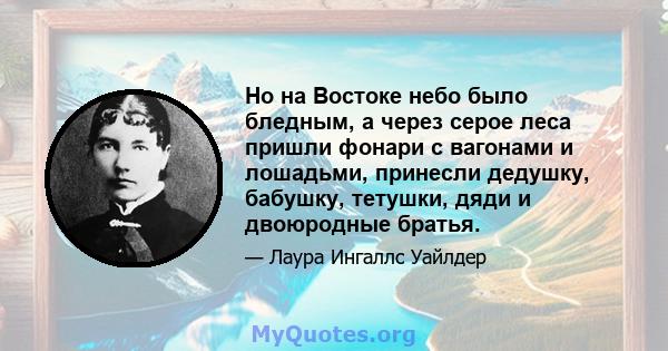 Но на Востоке небо было бледным, а через серое леса пришли фонари с вагонами и лошадьми, принесли дедушку, бабушку, тетушки, дяди и двоюродные братья.