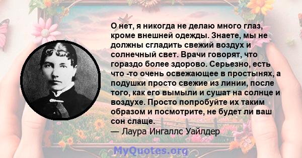 О нет, я никогда не делаю много глаз, кроме внешней одежды. Знаете, мы не должны сгладить свежий воздух и солнечный свет. Врачи говорят, что гораздо более здорово. Серьезно, есть что -то очень освежающее в простынях, а