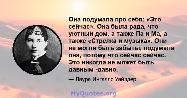 Она подумала про себя: «Это сейчас». Она была рада, что уютный дом, а также Па и Ма, а также «Стрелка и музыка». Они не могли быть забыты, подумала она, потому что сейчас сейчас. Это никогда не может быть давным -давно.