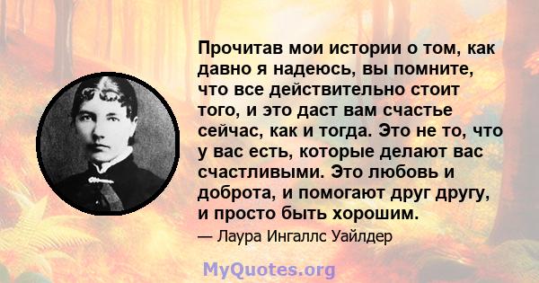 Прочитав мои истории о том, как давно я надеюсь, вы помните, что все действительно стоит того, и это даст вам счастье сейчас, как и тогда. Это не то, что у вас есть, которые делают вас счастливыми. Это любовь и доброта, 