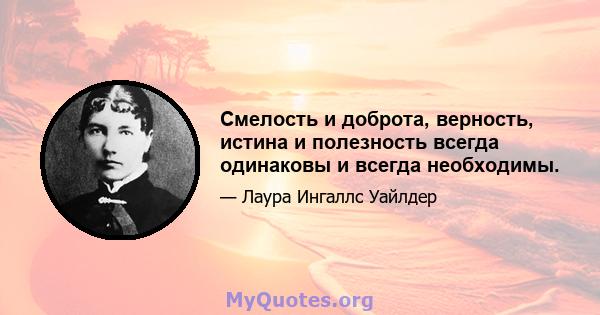 Смелость и доброта, верность, истина и полезность всегда одинаковы и всегда необходимы.