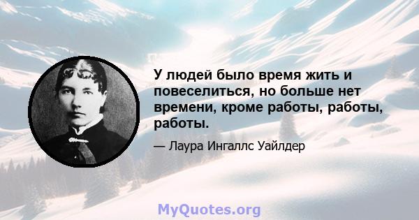 У людей было время жить и повеселиться, но больше нет времени, кроме работы, работы, работы.