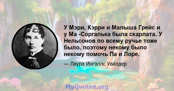 У Мэри, Кэрри и Малыша Грейс и у Ма -Соргалька была скарлата. У Нельсонов по всему ручье тоже было, поэтому некому было некому помочь Па и Лоре.