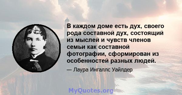 В каждом доме есть дух, своего рода составной дух, состоящий из мыслей и чувств членов семьи как составной фотографии, сформирован из особенностей разных людей.