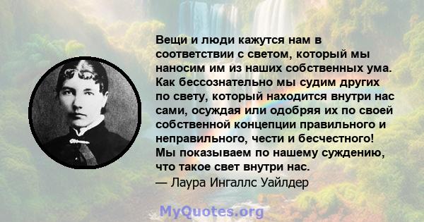 Вещи и люди кажутся нам в соответствии с светом, который мы наносим им из наших собственных ума. Как бессознательно мы судим других по свету, который находится внутри нас сами, осуждая или одобряя их по своей