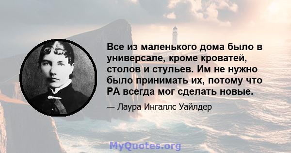 Все из маленького дома было в универсале, кроме кроватей, столов и стульев. Им не нужно было принимать их, потому что PA всегда мог сделать новые.