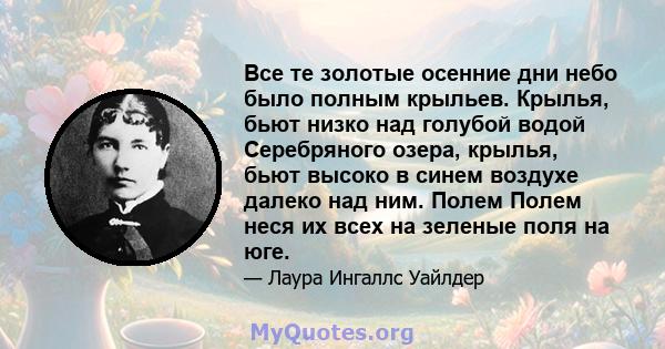 Все те золотые осенние дни небо было полным крыльев. Крылья, бьют низко над голубой водой Серебряного озера, крылья, бьют высоко в синем воздухе далеко над ним. Полем Полем неся их всех на зеленые поля на юге.