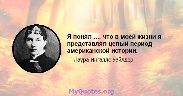 Я понял .... что в моей жизни я представлял целый период американской истории.