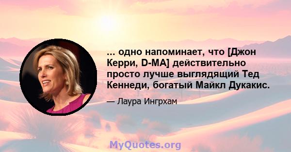 ... одно напоминает, что [Джон Керри, D-MA] действительно просто лучше выглядящий Тед Кеннеди, богатый Майкл Дукакис.