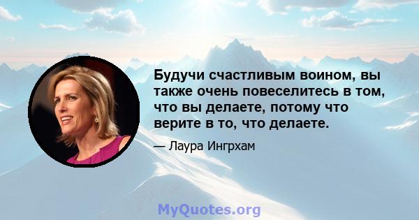 Будучи счастливым воином, вы также очень повеселитесь в том, что вы делаете, потому что верите в то, что делаете.