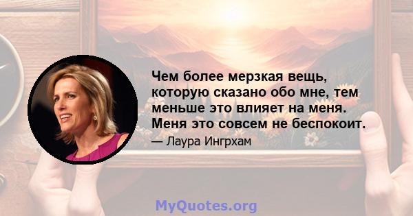 Чем более мерзкая вещь, которую сказано обо мне, тем меньше это влияет на меня. Меня это совсем не беспокоит.