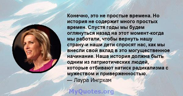 Конечно, это не простые времена. Но история не содержит много простых времен. Спустя годы мы будем оглянуться назад на этот момент-когда мы работали, чтобы вернуть нашу страну-и наши дети спросят нас, как мы внесли свой 