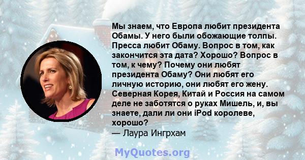 Мы знаем, что Европа любит президента Обамы. У него были обожающие толпы. Пресса любит Обаму. Вопрос в том, как закончится эта дата? Хорошо? Вопрос в том, к чему? Почему они любят президента Обаму? Они любят его личную