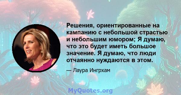 Решения, ориентированные на кампанию с небольшой страстью и небольшим юмором; Я думаю, что это будет иметь большое значение. Я думаю, что люди отчаянно нуждаются в этом.