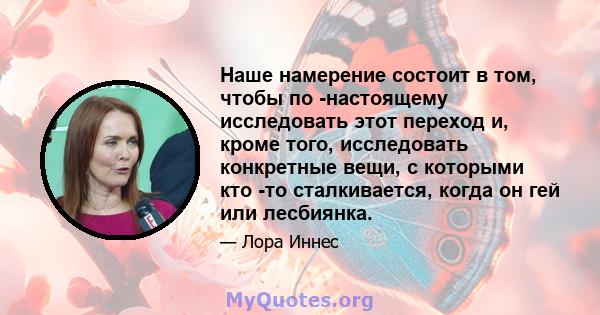 Наше намерение состоит в том, чтобы по -настоящему исследовать этот переход и, кроме того, исследовать конкретные вещи, с которыми кто -то сталкивается, когда он гей или лесбиянка.