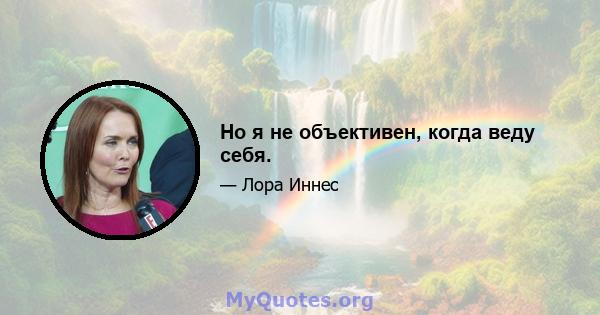 Но я не объективен, когда веду себя.