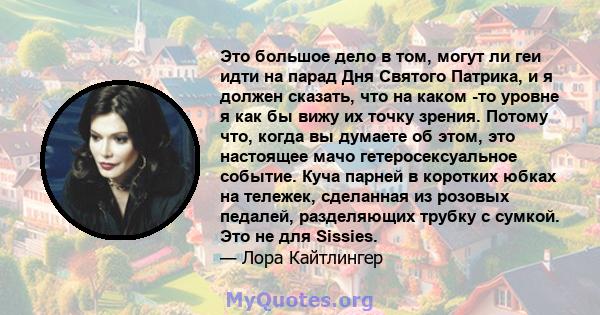 Это большое дело в том, могут ли геи идти на парад Дня Святого Патрика, и я должен сказать, что на каком -то уровне я как бы вижу их точку зрения. Потому что, когда вы думаете об этом, это настоящее мачо