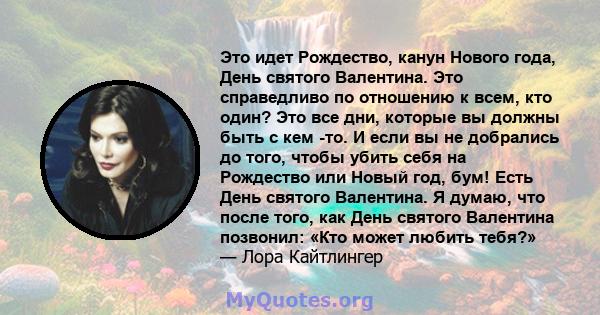 Это идет Рождество, канун Нового года, День святого Валентина. Это справедливо по отношению к всем, кто один? Это все дни, которые вы должны быть с кем -то. И если вы не добрались до того, чтобы убить себя на Рождество