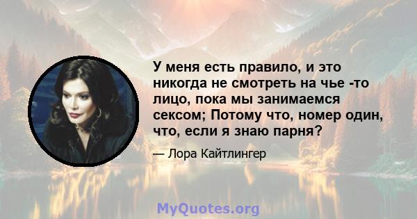 У меня есть правило, и это никогда не смотреть на чье -то лицо, пока мы занимаемся сексом; Потому что, номер один, что, если я знаю парня?