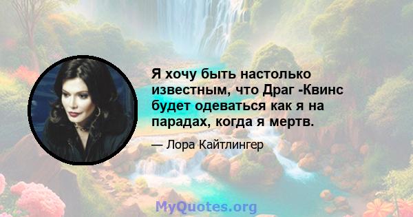 Я хочу быть настолько известным, что Драг -Квинс будет одеваться как я на парадах, когда я мертв.