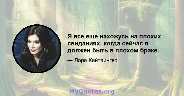 Я все еще нахожусь на плохих свиданиях, когда сейчас я должен быть в плохом браке.