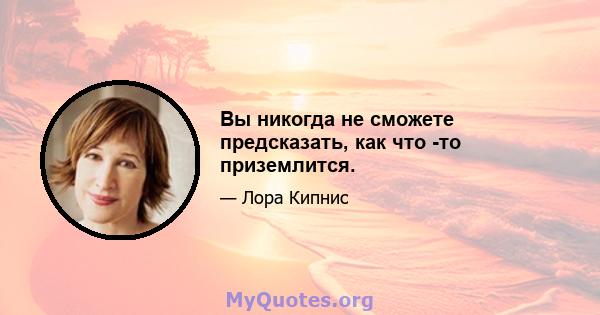 Вы никогда не сможете предсказать, как что -то приземлится.