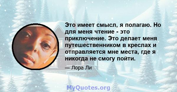 Это имеет смысл, я полагаю. Но для меня чтение - это приключение. Это делает меня путешественником в креслах и отправляется мне места, где я никогда не смогу пойти.