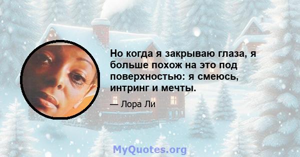 Но когда я закрываю глаза, я больше похож на это под поверхностью: я смеюсь, интринг и мечты.