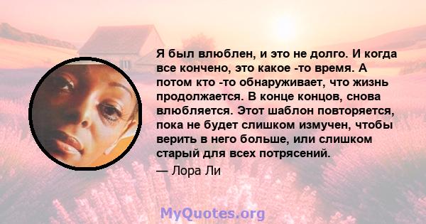 Я был влюблен, и это не долго. И когда все кончено, это какое -то время. А потом кто -то обнаруживает, что жизнь продолжается. В конце концов, снова влюбляется. Этот шаблон повторяется, пока не будет слишком измучен,