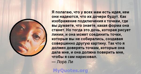 Я полагаю, что у всех мам есть идея, кем они надеются, что их дочери будут. Как изображение подключения к точкам, где вы думаете, что знаете, какая форма она станет. Но тогда это дочь, которая рисует линии, и она может