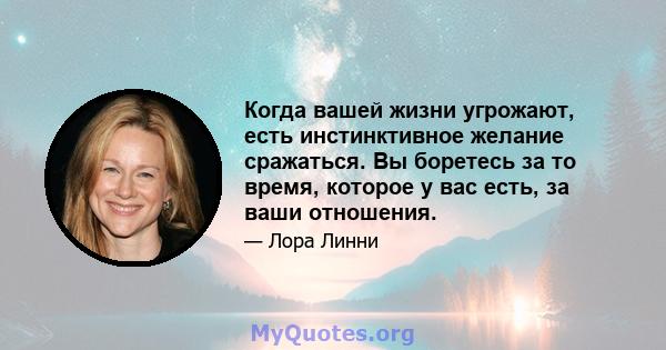 Когда вашей жизни угрожают, есть инстинктивное желание сражаться. Вы боретесь за то время, которое у вас есть, за ваши отношения.