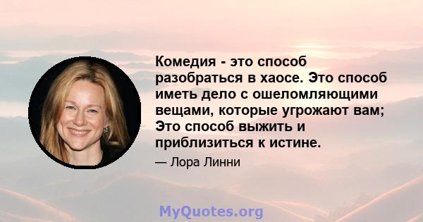 Комедия - это способ разобраться в хаосе. Это способ иметь дело с ошеломляющими вещами, которые угрожают вам; Это способ выжить и приблизиться к истине.