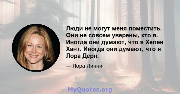 Люди не могут меня поместить. Они не совсем уверены, кто я. Иногда они думают, что я Хелен Хант. Иногда они думают, что я Лора Дерн.