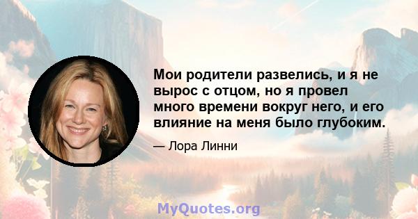 Мои родители развелись, и я не вырос с отцом, но я провел много времени вокруг него, и его влияние на меня было глубоким.