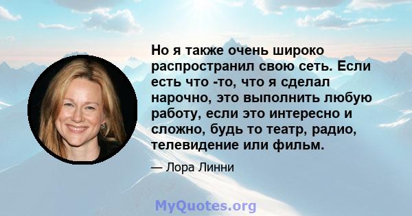 Но я также очень широко распространил свою сеть. Если есть что -то, что я сделал нарочно, это выполнить любую работу, если это интересно и сложно, будь то театр, радио, телевидение или фильм.