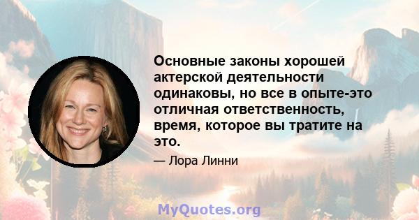 Основные законы хорошей актерской деятельности одинаковы, но все в опыте-это отличная ответственность, время, которое вы тратите на это.