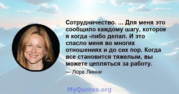 Сотрудничество. ... Для меня это сообщило каждому шагу, которое я когда -либо делал. И это спасло меня во многих отношениях и до сих пор. Когда все становится тяжелым, вы можете цепляться за работу.