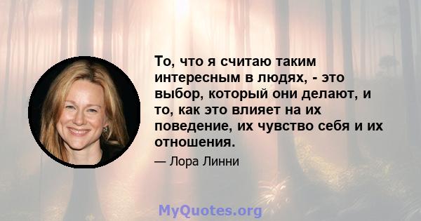 То, что я считаю таким интересным в людях, - это выбор, который они делают, и то, как это влияет на их поведение, их чувство себя и их отношения.