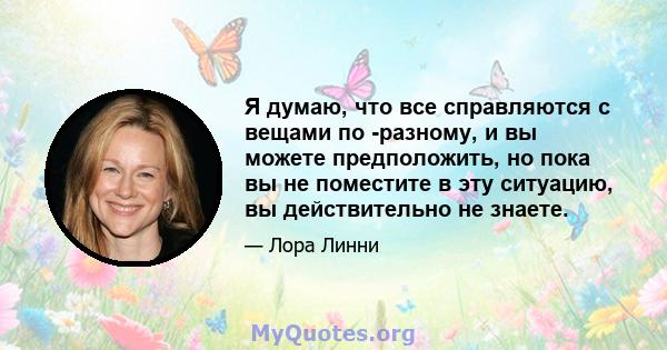 Я думаю, что все справляются с вещами по -разному, и вы можете предположить, но пока вы не поместите в эту ситуацию, вы действительно не знаете.