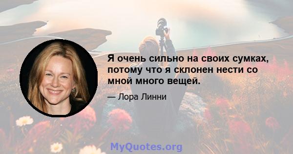 Я очень сильно на своих сумках, потому что я склонен нести со мной много вещей.