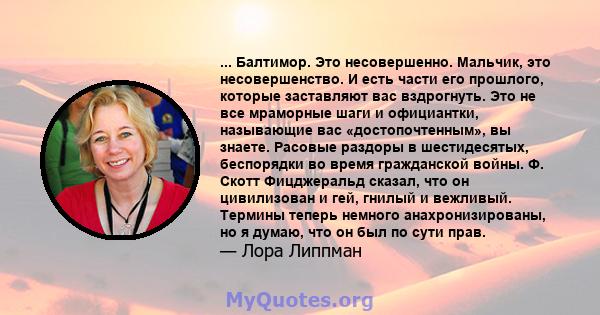 ... Балтимор. Это несовершенно. Мальчик, это несовершенство. И есть части его прошлого, которые заставляют вас вздрогнуть. Это не все мраморные шаги и официантки, называющие вас «достопочтенным», вы знаете. Расовые