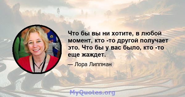 Что бы вы ни хотите, в любой момент, кто -то другой получает это. Что бы у вас было, кто -то еще жаждет.