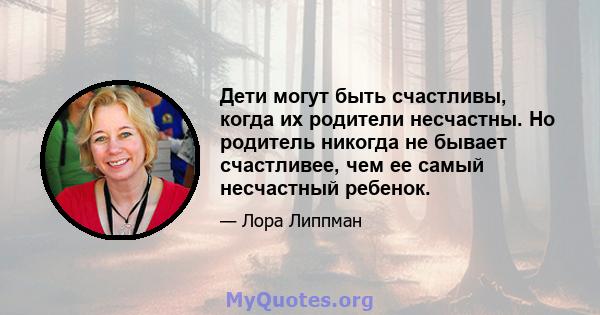 Дети могут быть счастливы, когда их родители несчастны. Но родитель никогда не бывает счастливее, чем ее самый несчастный ребенок.