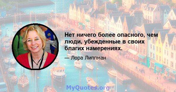 Нет ничего более опасного, чем люди, убежденные в своих благих намерениях.